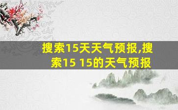 搜索15天天气预报,搜索15 15的天气预报